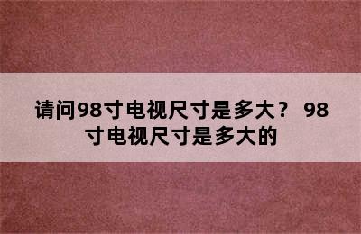 请问98寸电视尺寸是多大？ 98寸电视尺寸是多大的